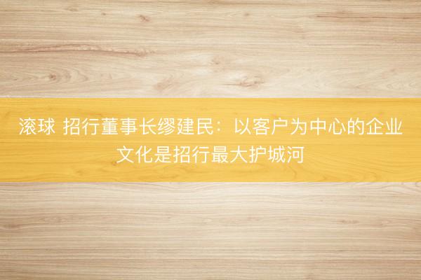 滚球 招行董事长缪建民:以客户为中心的企业文化是招行最大护城河