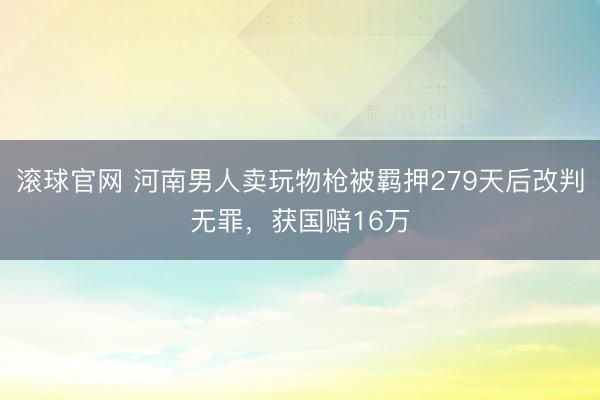 滚球官网 河南男人卖玩物枪被羁押279天后改判无罪,获国赔16万