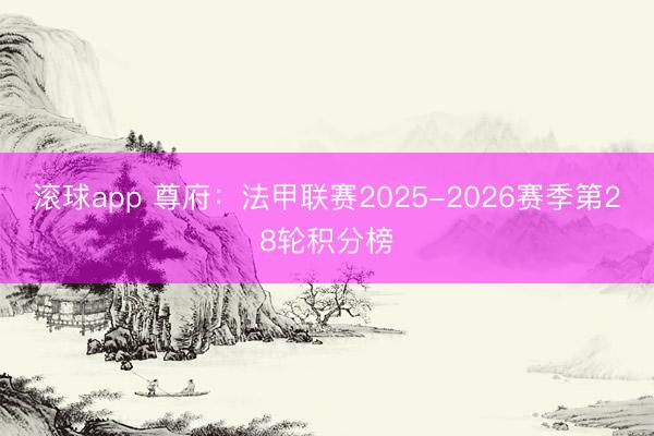滚球app 尊府:法甲联赛2025-2026赛季第28轮积分榜