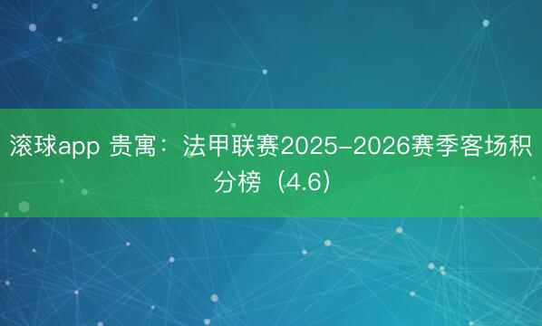 滚球app 贵寓：法甲联赛2025-2026赛季客场积分榜（4.6）