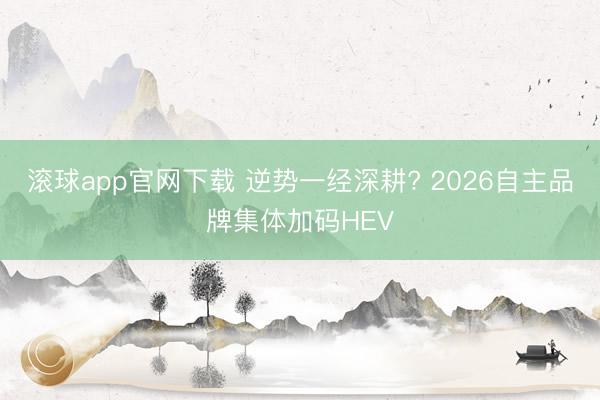 滚球app官网下载 逆势一经深耕? 2026自主品牌集体加码HEV