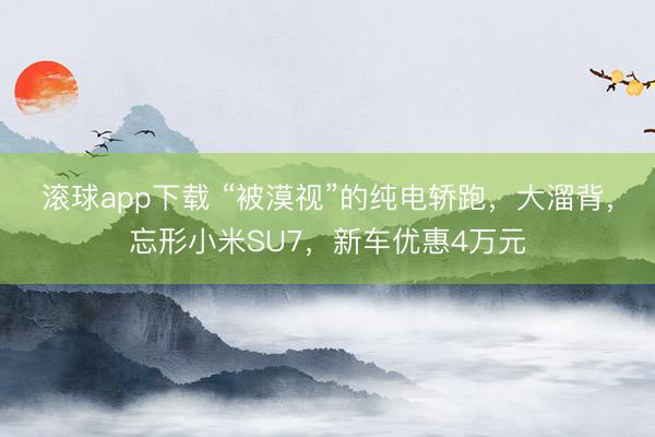 滚球app下载 “被漠视”的纯电轿跑，大溜背，忘形小米SU7，新车优惠4万元
