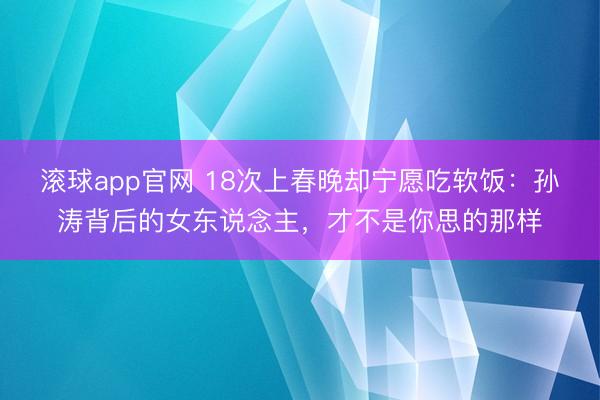 滚球app官网 18次上春晚却宁愿吃软饭：孙涛背后的女东说念主，才不是你思的那样