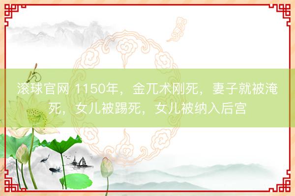 滚球官网 1150年，金兀术刚死，妻子就被淹死，女儿被踢死，女儿被纳入后宫
