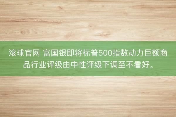 滚球官网 富国银即将标普500指数动力巨额商品行业评级由中性评级下调至不看好。