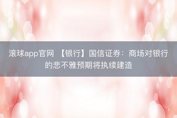 滚球app官网 【银行】国信证券：商场对银行的悲不雅预期将执续建造