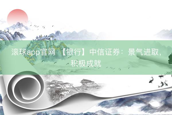 滚球app官网 【银行】中信证券：景气进取，积极成就