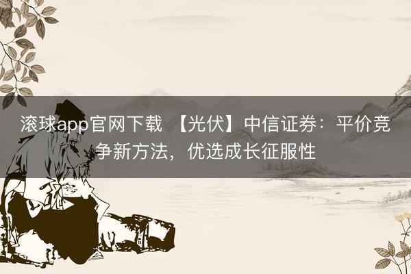 滚球app官网下载 【光伏】中信证券：平价竞争新方法，优选成长征服性