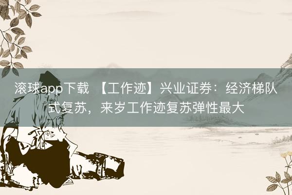 滚球app下载 【工作迹】兴业证券：经济梯队式复苏，来岁工作迹复苏弹性最大