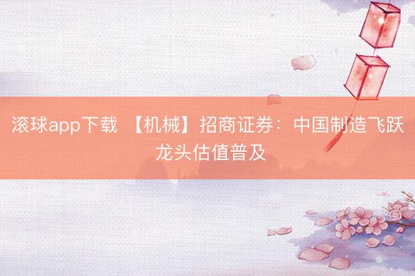 滚球app下载 【机械】招商证券：中国制造飞跃 龙头估值普及