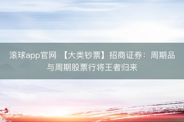 滚球app官网 【大类钞票】招商证券：周期品与周期股票行将王者归来