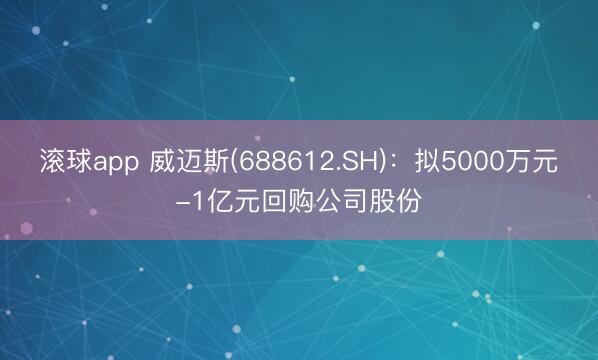 滚球app 威迈斯(688612.SH)：拟5000万元-1亿元回购公司股份