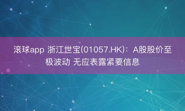 滚球app 浙江世宝(01057.HK)：A股股价至极波动 无应表露紧要信息