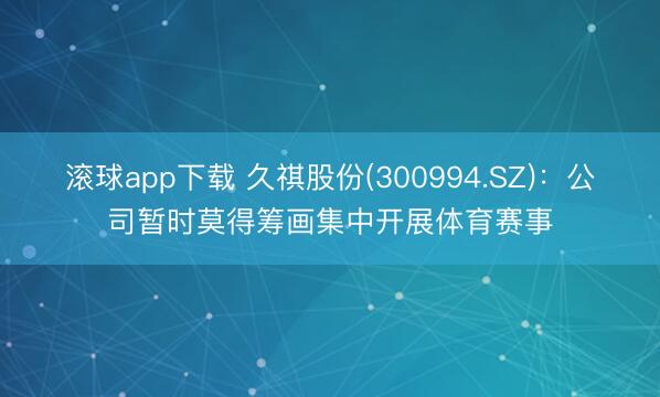 滚球app下载 久祺股份(300994.SZ)：公司暂时莫得筹画集中开展体育赛事