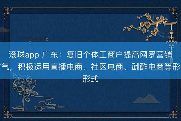 滚球app 广东：复旧个体工商户提高网罗营销才气，积极运用直播电商、社区电商、酬酢电商等形式