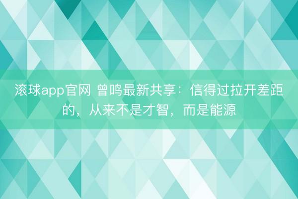 滚球app官网 曾鸣最新共享:信得过拉开差距的,从来不是才智,而是能源
