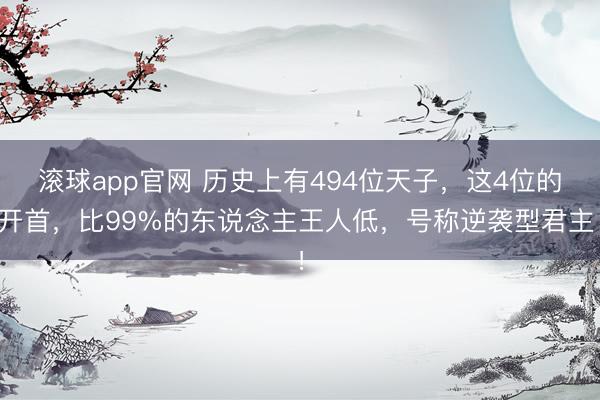 滚球app官网 历史上有494位天子，这4位的开首，比99%的东说念主王人低，号称逆袭型君主！