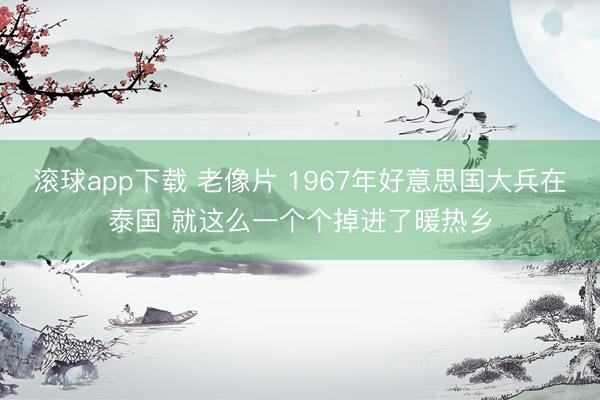 滚球app下载 老像片 1967年好意思国大兵在泰国 就这么一个个掉进了暖热乡