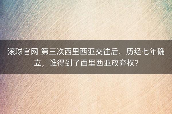 滚球官网 第三次西里西亚交往后，历经七年确立，谁得到了西里西亚放弃权？