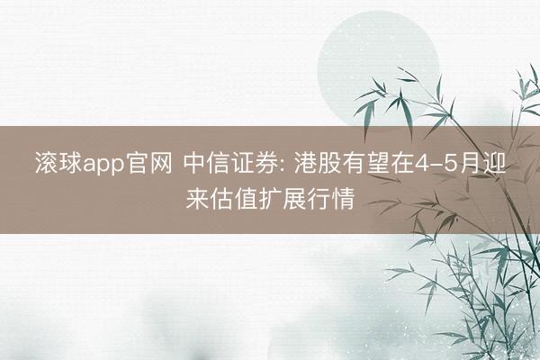 滚球app官网 中信证券: 港股有望在4-5月迎来估值扩展行情