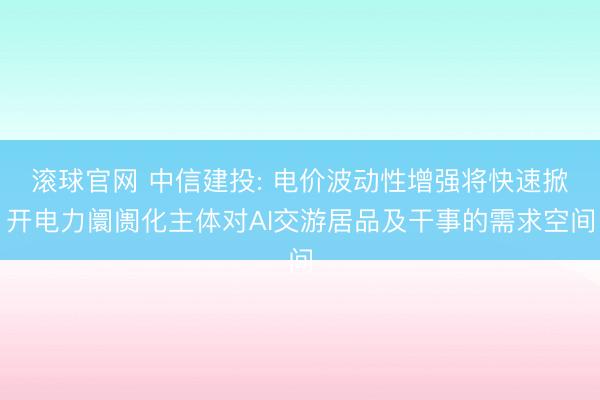 滚球官网 中信建投: 电价波动性增强将快速掀开电力阛阓化主体对AI交游居品及干事的需求空间
