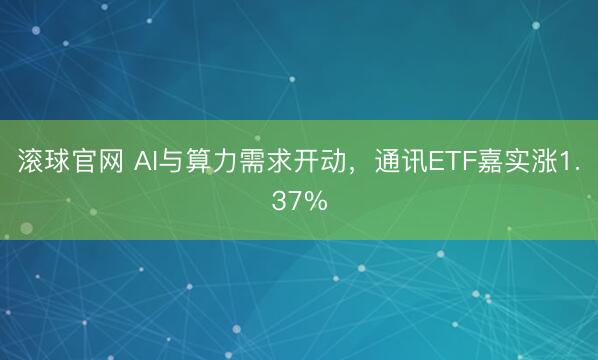 滚球官网 AI与算力需求开动，通讯ETF嘉实涨1.37%