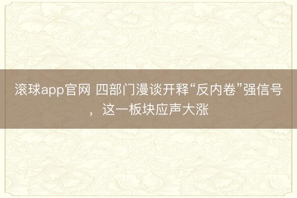 滚球app官网 四部门漫谈开释“反内卷”强信号,这一板块应声大涨