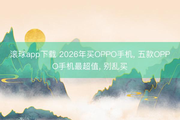 滚球app下载 2026年买OPPO手机， 五款OPPO手机最超值， 别乱买