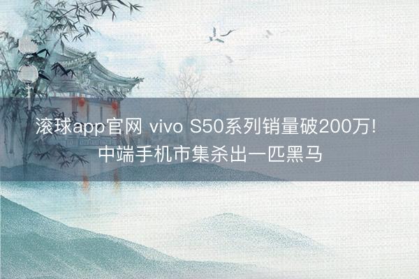 滚球app官网 vivo S50系列销量破200万! 中端手机市集杀出一匹黑马