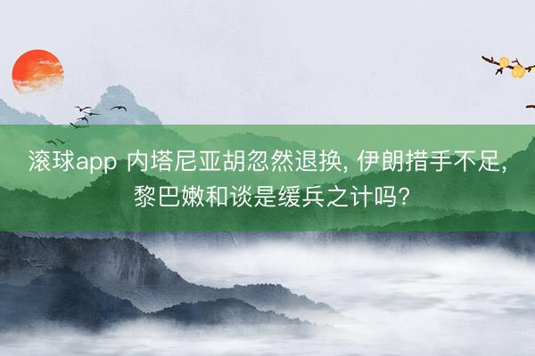 滚球app 内塔尼亚胡忽然退换， 伊朗措手不足， 黎巴嫩和谈是缓兵之计吗?