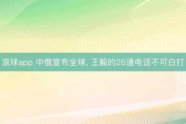 滚球app 中俄宣布全球， 王毅的26通电话不可白打