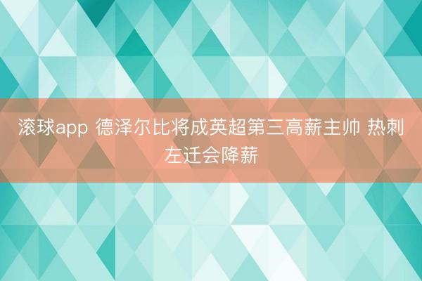 滚球app 德泽尔比将成英超第三高薪主帅 热刺左迁会降薪