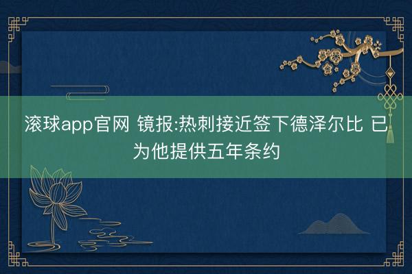 滚球app官网 镜报:热刺接近签下德泽尔比 已为他提供五年条约