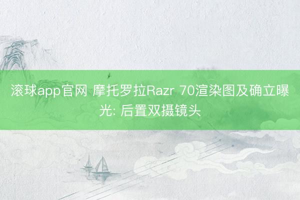 滚球app官网 摩托罗拉Razr 70渲染图及确立曝光: 后置双摄镜头