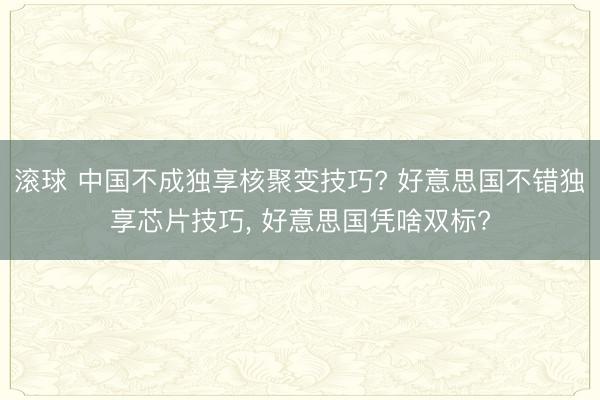 滚球 中国不成独享核聚变技巧? 好意思国不错独享芯片技巧, 好意思国凭啥双标?
