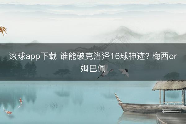 滚球app下载 谁能破克洛泽16球神迹? 梅西or姆巴佩