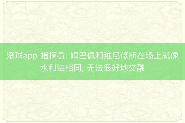 滚球app 指摘员: 姆巴佩和维尼修斯在场上就像水和油相同， 无法很好地交融