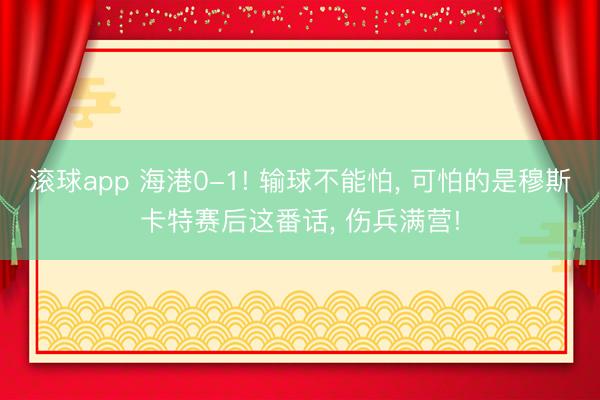 滚球app 海港0-1! 输球不能怕, 可怕的是穆斯卡特赛后这番话, 伤兵满营!