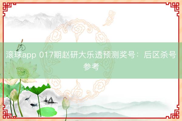 滚球app 017期赵研大乐透预测奖号：后区杀号参考