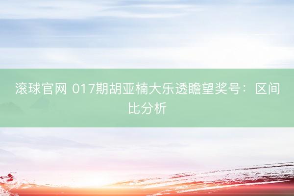 滚球官网 017期胡亚楠大乐透瞻望奖号:区间比分析