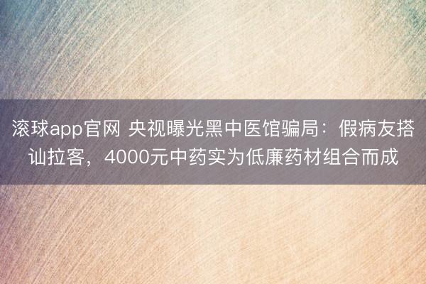滚球app官网 央视曝光黑中医馆骗局：假病友搭讪拉客，4000元中药实为低廉药材组合而成