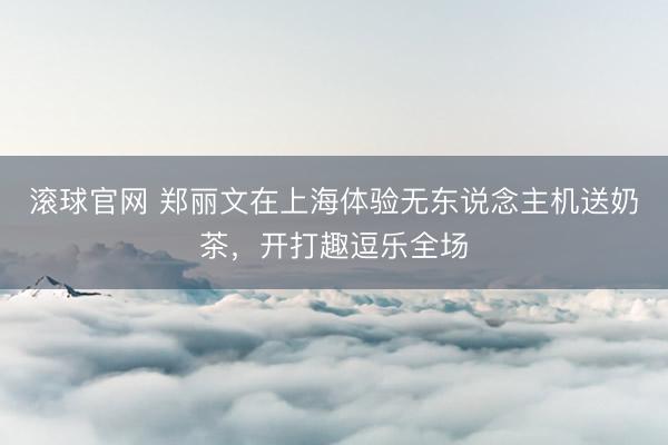 滚球官网 郑丽文在上海体验无东说念主机送奶茶,开打趣逗乐全场
