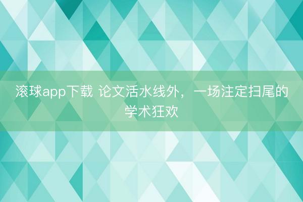 滚球app下载 论文活水线外,一场注定扫尾的学术狂欢