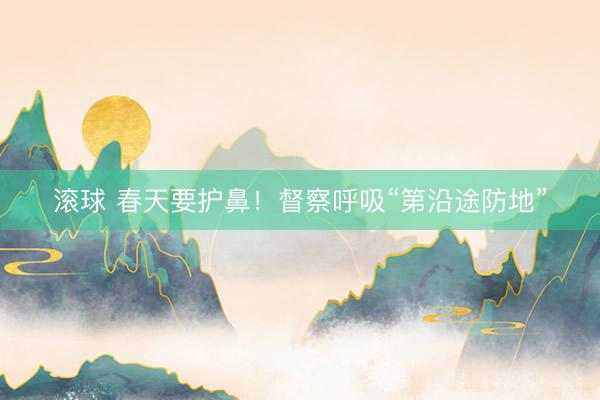 滚球 春天要护鼻！督察呼吸“第沿途防地”