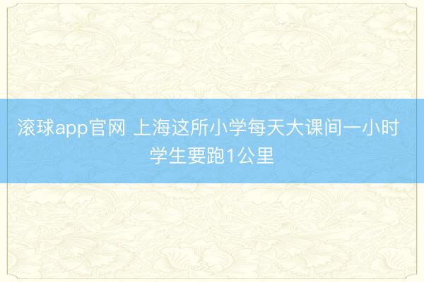 滚球app官网 上海这所小学每天大课间一小时 学生要跑1公里