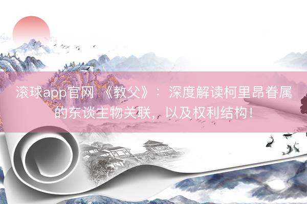滚球app官网 《教父》：深度解读柯里昂眷属的东谈主物关联，以及权利结构！