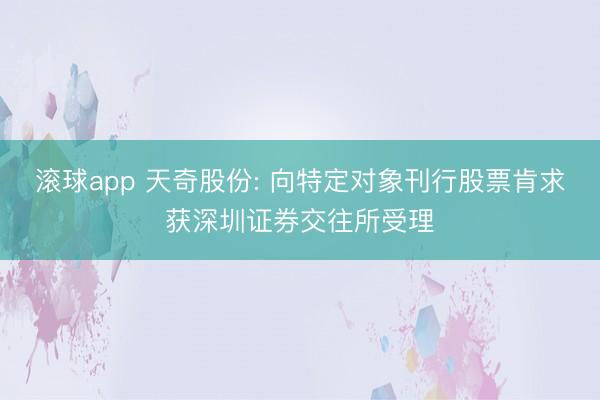 滚球app 天奇股份: 向特定对象刊行股票肯求获深圳证券交往所受理