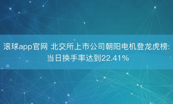 滚球app官网 北交所上市公司朝阳电机登龙虎榜: 当日换手率达到22.41%