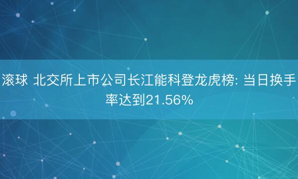 滚球 北交所上市公司长江能科登龙虎榜: 当日换手率达到21.56%