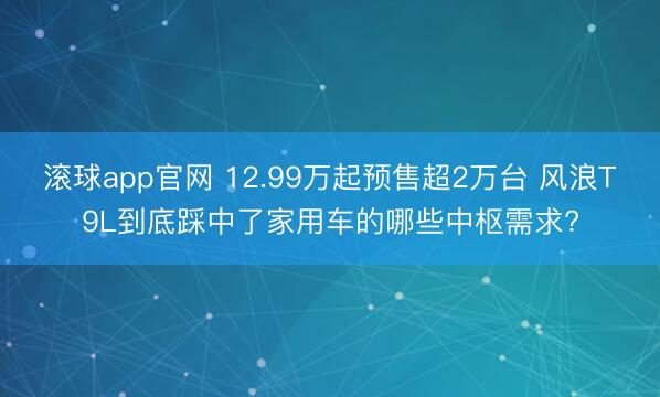 滚球app官网 12.99万起预售超2万台 风浪T9L到底踩中了家用车的哪些中枢需求?